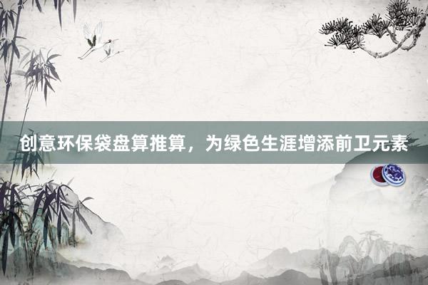 创意环保袋盘算推算，为绿色生涯增添前卫元素